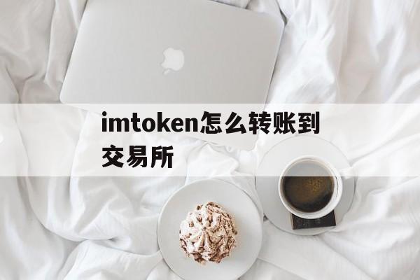 imtoken怎么转账到交易所、怎么从imtoken钱包转币到交易所